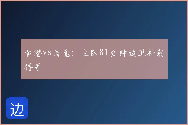 黄潜vs马竞:主队81分钟边卫补射得手