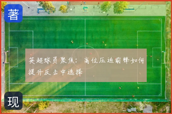 英超球员聚焦:高位压迫前锋如何提升反击中选择