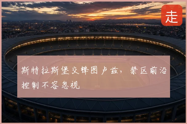 斯特拉斯堡交锋图卢兹,禁区前沿控制不容忽视