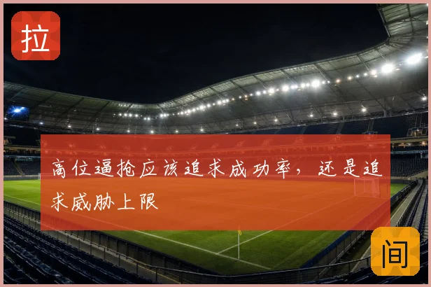 高位逼抢应该追求成功率,还是追求威胁上限